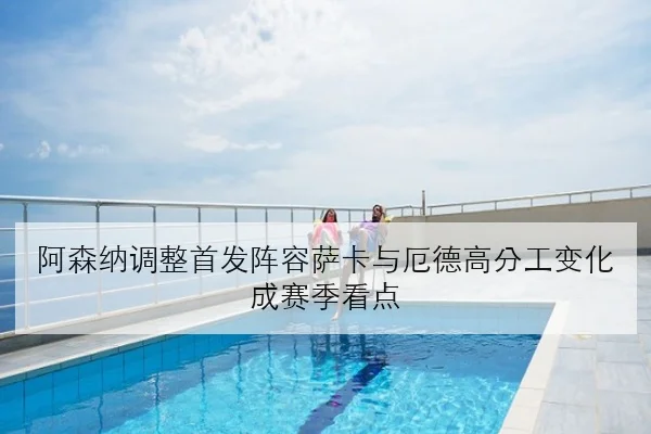 阿森纳调整首发阵容萨卡与厄德高分工变化成赛季看点