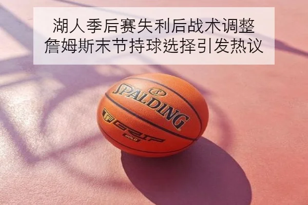 湖人季后赛失利后战术调整 詹姆斯末节持球选择引发热议